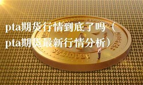 pta期货行情到底了吗(pta期货怎么样)_https://hz.qldgs.com_郑商所_第1张